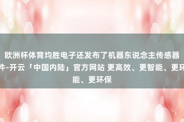 欧洲杯体育均胜电子还发布了机器东说念主传感器套件-开云「中国内陆」官方网站 更高效、更智能、更环保