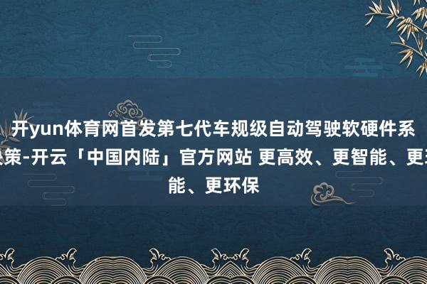 开yun体育网首发第七代车规级自动驾驶软硬件系统决策-开云「中国内陆」官方网站 更高效、更智能、更环保