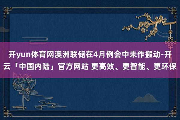 开yun体育网澳洲联储在4月例会中未作搬动-开云「中国内陆」官方网站 更高效、更智能、更环保