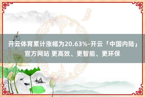 开云体育累计涨幅为20.63%-开云「中国内陆」官方网站 更高效、更智能、更环保