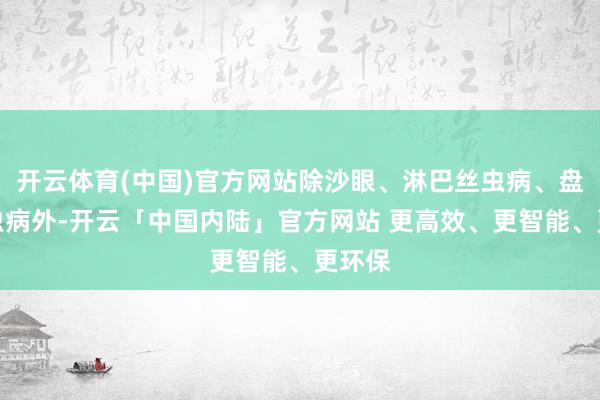 开云体育(中国)官方网站除沙眼、淋巴丝虫病、盘尾丝虫病外-开云「中国内陆」官方网站 更高效、更智能、更环保