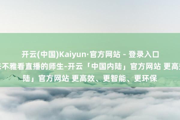 开云(中国)Kaiyun·官方网站 - 登录入口一早就集合了不少来不雅看直播的师生-开云「中国内陆」官方网站 更高效、更智能、更环保