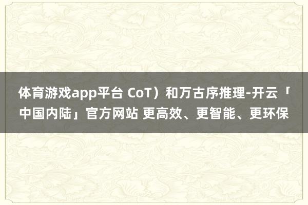 体育游戏app平台 CoT)和万古序推理-开云「中国内陆」官方网站 更高效、更智能、更环保