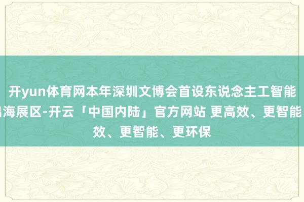 开yun体育网本年深圳文博会首设东说念主工智能、文化出海展区-开云「中国内陆」官方网站 更高效、更智能、更环保