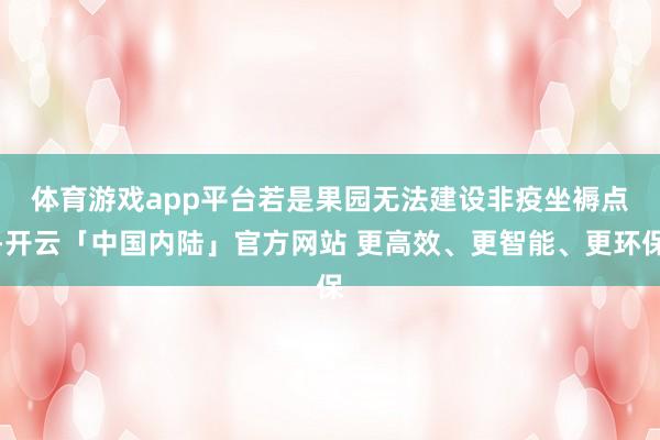 体育游戏app平台　　若是果园无法建设非疫坐褥点-开云「中国内陆」官方网站 更高效、更智能、更环保