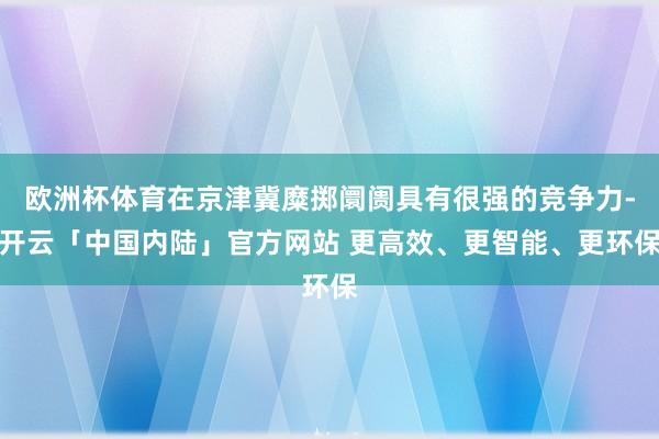 欧洲杯体育在京津冀糜掷阛阓具有很强的竞争力-开云「中国内陆」官方网站 更高效、更智能、更环保