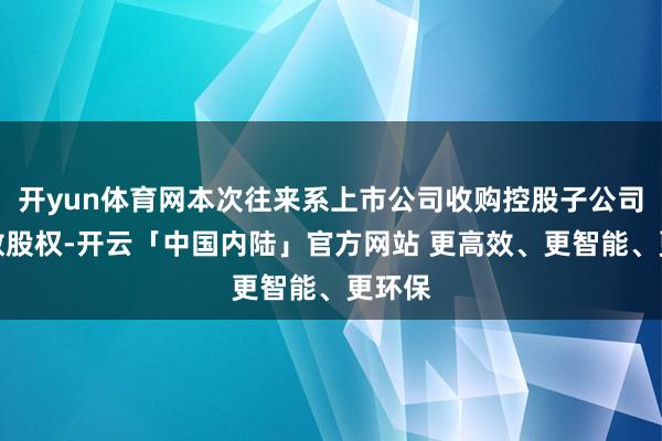 开yun体育网本次往来系上市公司收购控股子公司的少数股权-开云「中国内陆」官方网站 更高效、更智能、更环保