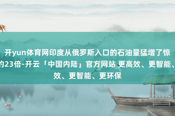 开yun体育网印度从俄罗斯入口的石油量猛增了惊东谈主的23倍-开云「中国内陆」官方网站 更高效、更智能、更环保