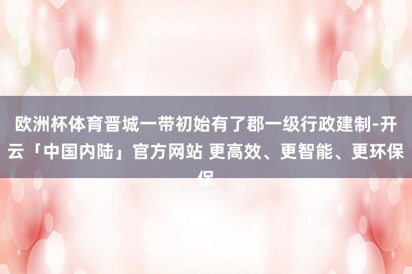 欧洲杯体育晋城一带初始有了郡一级行政建制-开云「中国内陆」官方网站 更高效、更智能、更环保