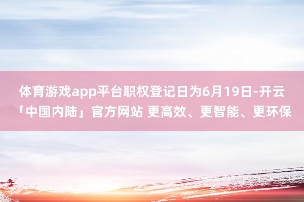 体育游戏app平台职权登记日为6月19日-开云「中国内陆」官方网站 更高效、更智能、更环保