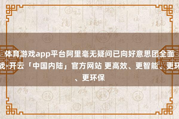 体育游戏app平台阿里毫无疑问已向好意思团全面开战-开云「中国内陆」官方网站 更高效、更智能、更环保