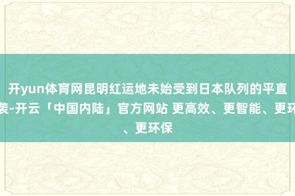 开yun体育网昆明红运地未始受到日本队列的平直侵袭-开云「中国内陆」官方网站 更高效、更智能、更环保