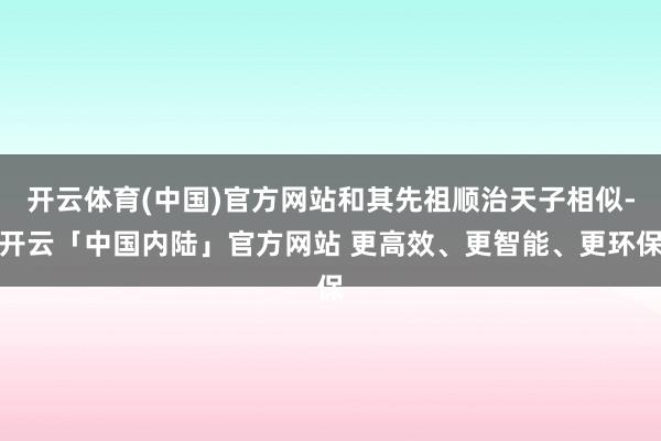 开云体育(中国)官方网站和其先祖顺治天子相似-开云「中国内陆」官方网站 更高效、更智能、更环保