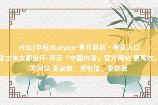 开云(中国)Kaiyun·官方网站 - 登录入口高温天气让东说念主体大都出汗-开云「中国内陆」官方网站 更高效、更智能、更环保