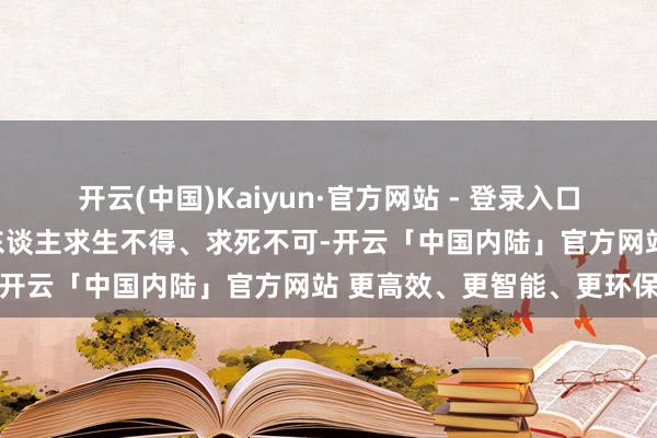 开云(中国)Kaiyun·官方网站 - 登录入口但每次发作的疼痛几乎让东谈主求生不得、求死不可-开云「中国内陆」官方网站 更高效、更智能、更环保
