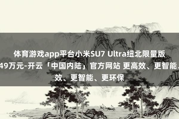 体育游戏app平台小米SU7 Ultra纽北限量版售价81.49万元-开云「中国内陆」官方网站 更高效、更智能、更环保