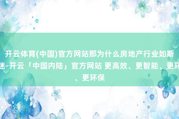 开云体育(中国)官方网站那为什么房地产行业如斯低迷-开云「中国内陆」官方网站 更高效、更智能、更环保