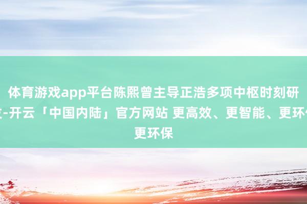 体育游戏app平台陈熙曾主导正浩多项中枢时刻研发-开云「中国内陆」官方网站 更高效、更智能、更环保