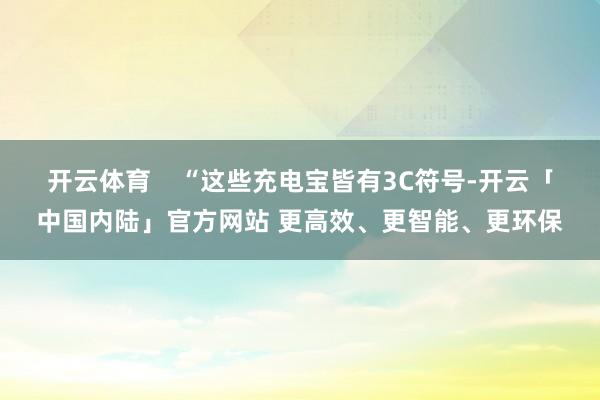 开云体育    “这些充电宝皆有3C符号-开云「中国内陆」官方网站 更高效、更智能、更环保