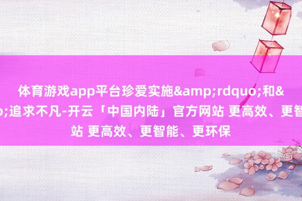 体育游戏app平台珍爱实施&rdquo;和&ldquo;追求不凡-开云「中国内陆」官方网站 更高效、更智能、更环保