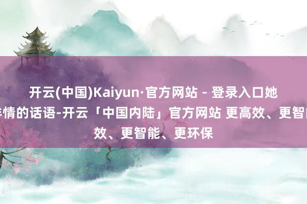开云(中国)Kaiyun·官方网站 - 登录入口她的笑脸和详情的话语-开云「中国内陆」官方网站 更高效、更智能、更环保