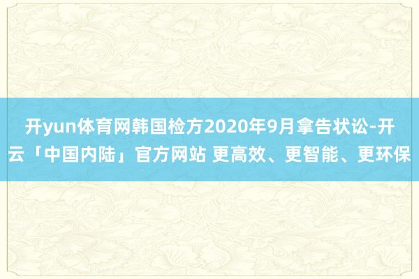 开yun体育网韩国检方2020年9月拿告状讼-开云「中国内陆」官方网站 更高效、更智能、更环保