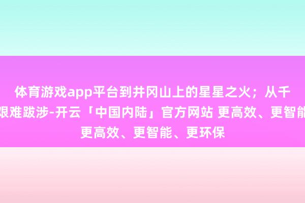 体育游戏app平台到井冈山上的星星之火；从千峰万壑的艰难跋涉-开云「中国内陆」官方网站 更高效、更智能、更环保