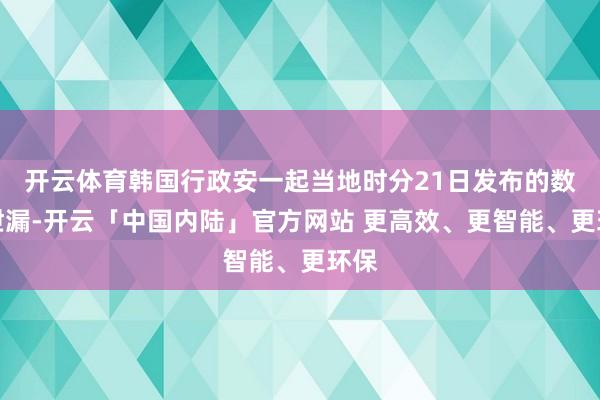 开云体育韩国行政安一起当地时分21日发布的数据泄漏-开云「中国内陆」官方网站 更高效、更智能、更环保