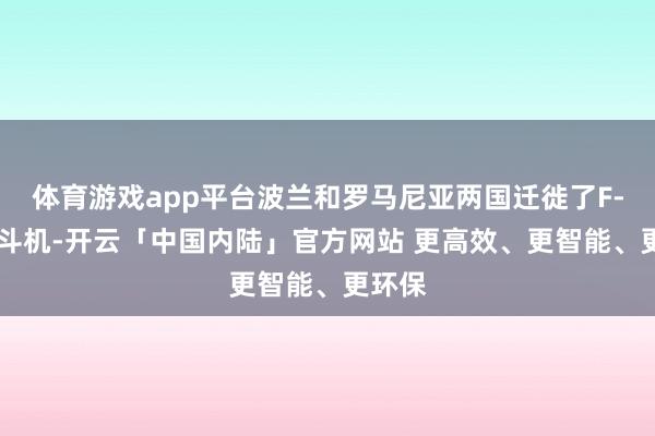 体育游戏app平台波兰和罗马尼亚两国迁徙了F-16战斗机-开云「中国内陆」官方网站 更高效、更智能、更环保