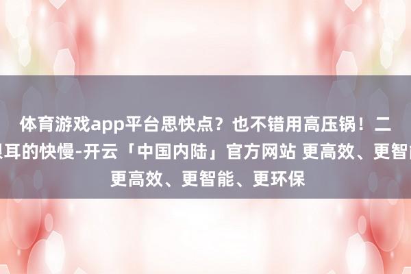 体育游戏app平台思快点？也不错用高压锅！二、其实煮银耳的快慢-开云「中国内陆」官方网站 更高效、更智能、更环保