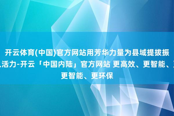 开云体育(中国)官方网站用芳华力量为县域提拔振兴注入活力-开云「中国内陆」官方网站 更高效、更智能、更环保