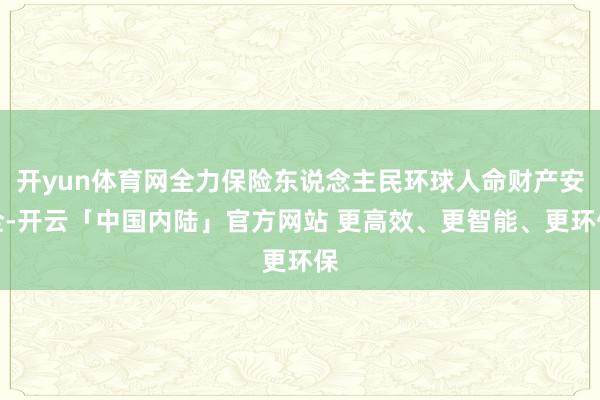开yun体育网全力保险东说念主民环球人命财产安全-开云「中国内陆」官方网站 更高效、更智能、更环保