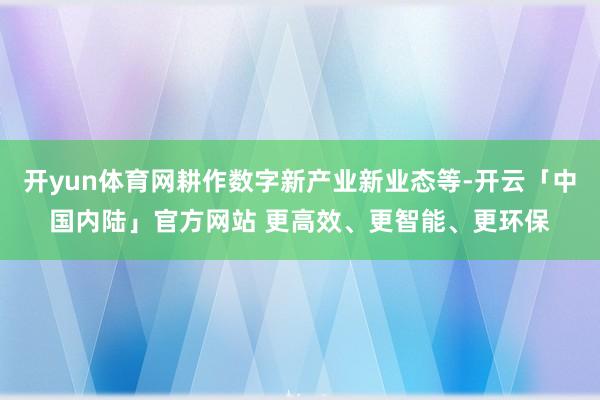 开yun体育网耕作数字新产业新业态等-开云「中国内陆」官方网站 更高效、更智能、更环保