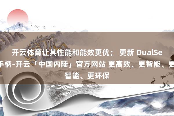 开云体育让其性能和能效更优; 更新 DualSense手柄-开云「中国内陆」官方网站 更高效、更智能、更环保