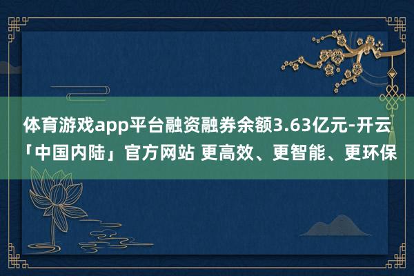 体育游戏app平台融资融券余额3.63亿元-开云「中国内陆」官方网站 更高效、更智能、更环保