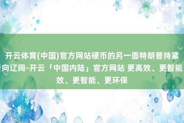 开云体育(中国)官方网站硬币的另一面特朗普持紧拳头、看向辽阔-开云「中国内陆」官方网站 更高效、更智能、更环保