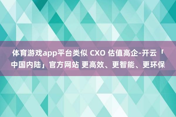 体育游戏app平台类似 CXO 估值高企-开云「中国内陆」官方网站 更高效、更智能、更环保