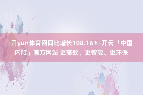 开yun体育网同比增长108.16%-开云「中国内陆」官方网站 更高效、更智能、更环保