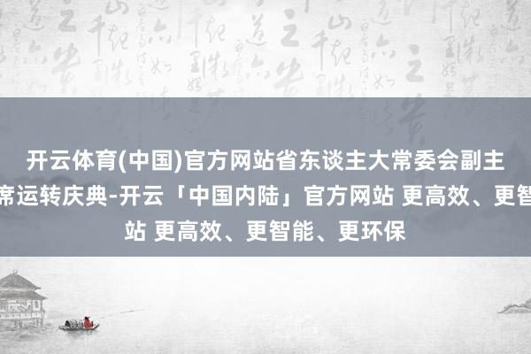 开云体育(中国)官方网站省东谈主大常委会副主任胡旭晟出席运转庆典-开云「中国内陆」官方网站 更高效、更智能、更环保