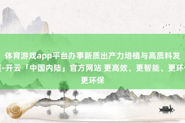 体育游戏app平台办事新质出产力培植与高质料发展-开云「中国内陆」官方网站 更高效、更智能、更环保