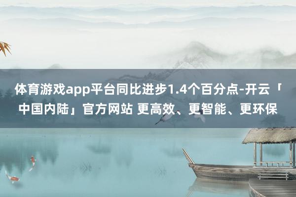 体育游戏app平台同比进步1.4个百分点-开云「中国内陆」官方网站 更高效、更智能、更环保