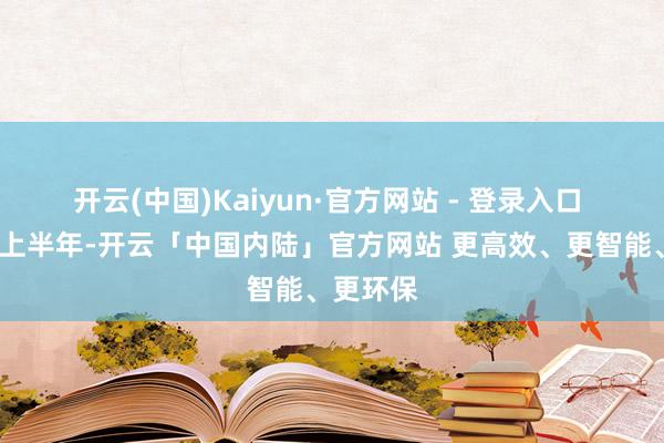 开云(中国)Kaiyun·官方网站 - 登录入口 　　2025年上半年-开云「中国内陆」官方网站 更高效、更智能、更环保
