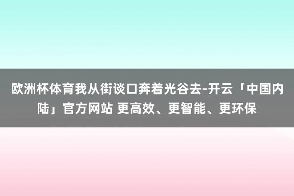 欧洲杯体育我从街谈口奔着光谷去-开云「中国内陆」官方网站 更高效、更智能、更环保