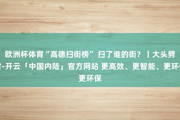 欧洲杯体育“高德扫街榜” 扫了谁的街？丨大头劈财-开云「中国内陆」官方网站 更高效、更智能、更环保