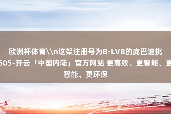 欧洲杯体育\n这架注册号为B-LVB的庞巴迪挑战者605-开云「中国内陆」官方网站 更高效、更智能、更环保