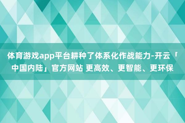 体育游戏app平台耕种了体系化作战能力-开云「中国内陆」官方网站 更高效、更智能、更环保