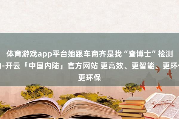 体育游戏app平台她跟车商齐是找“查博士”检测的-开云「中国内陆」官方网站 更高效、更智能、更环保