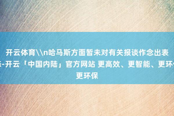 开云体育\n哈马斯方面暂未对有关报谈作念出表态-开云「中国内陆」官方网站 更高效、更智能、更环保