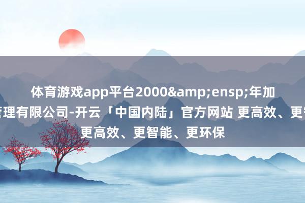 体育游戏app平台2000&ensp;年加入博时基金管理有限公司-开云「中国内陆」官方网站 更高效、更智能、更环保