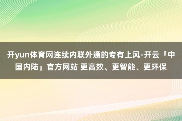 开yun体育网连续内联外通的专有上风-开云「中国内陆」官方网站 更高效、更智能、更环保
